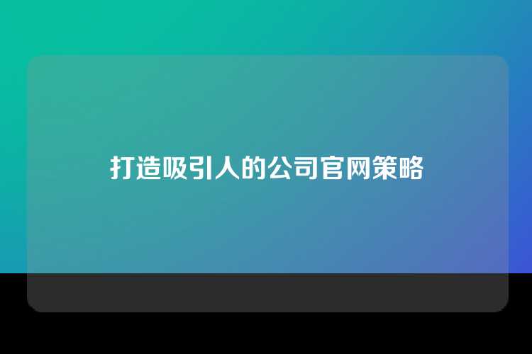 打造吸引人的公司官网策略