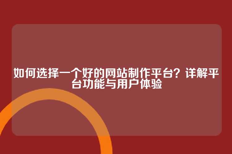 如何选择一个好的网站制作平台？详解平台功能与用户体验