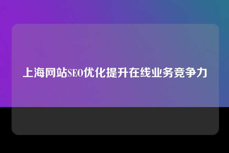上海网站SEO优化提升在线业务竞争力