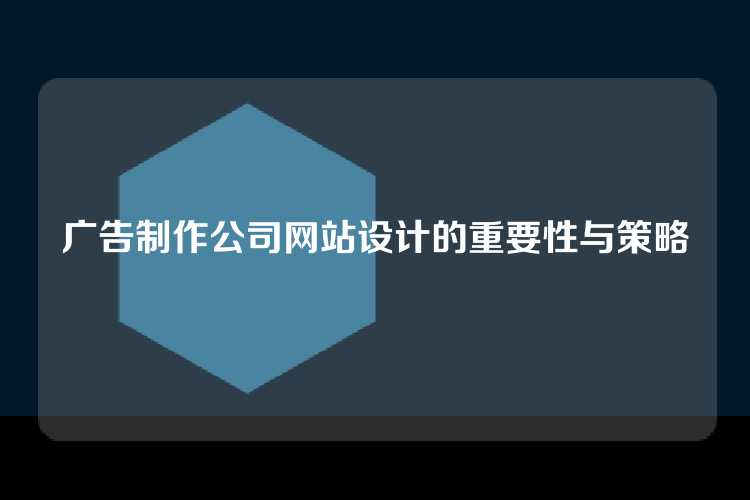 广告制作公司网站设计的重要性与策略