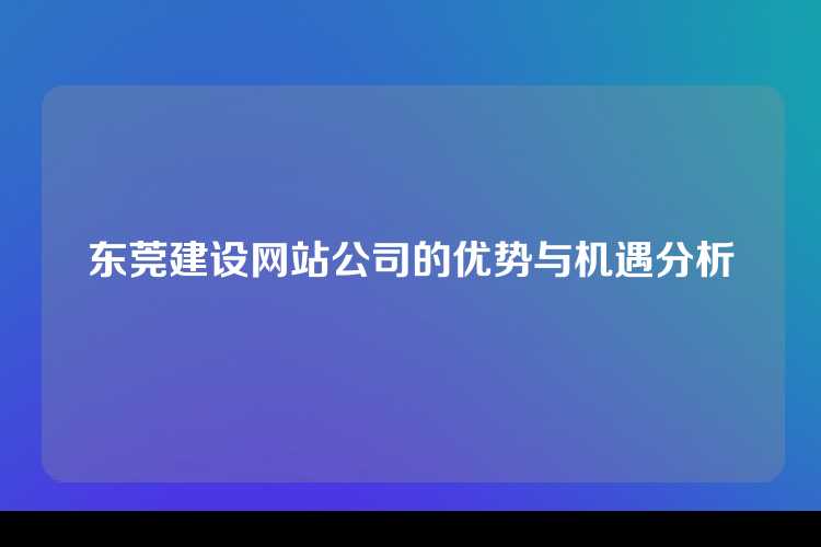 东莞建设网站公司的优势与机遇分析