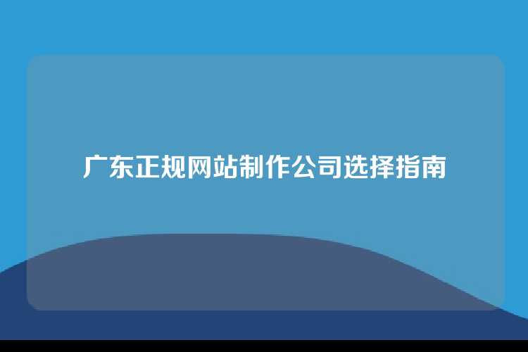 广东正规网站制作公司选择指南
