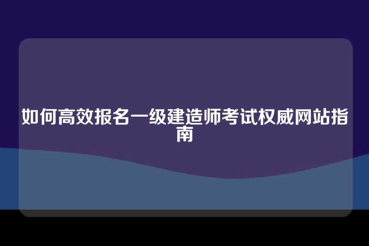 如何高效报名一级建造师考试权威网站指南