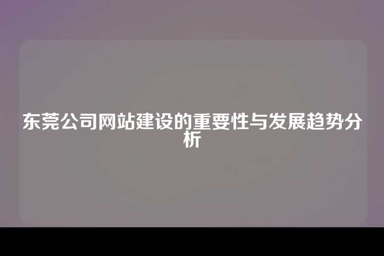东莞公司网站建设的重要性与发展趋势分析