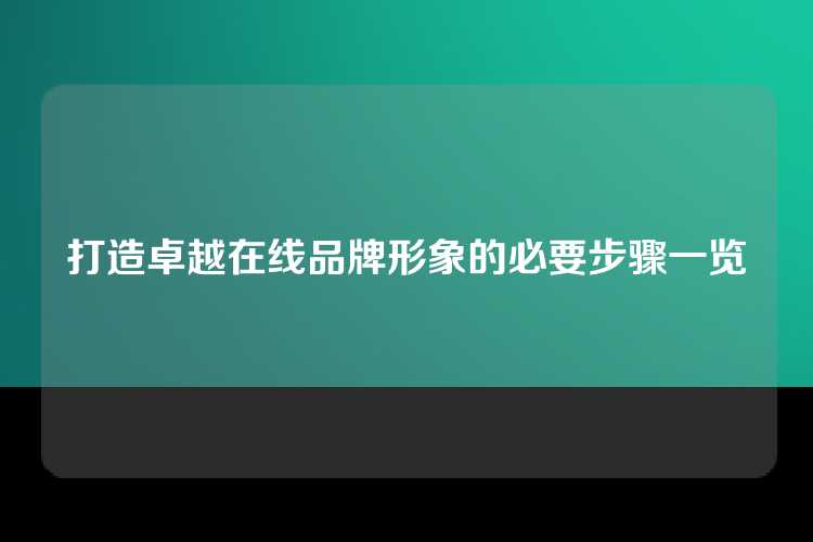 打造卓越在线品牌形象的必要步骤一览