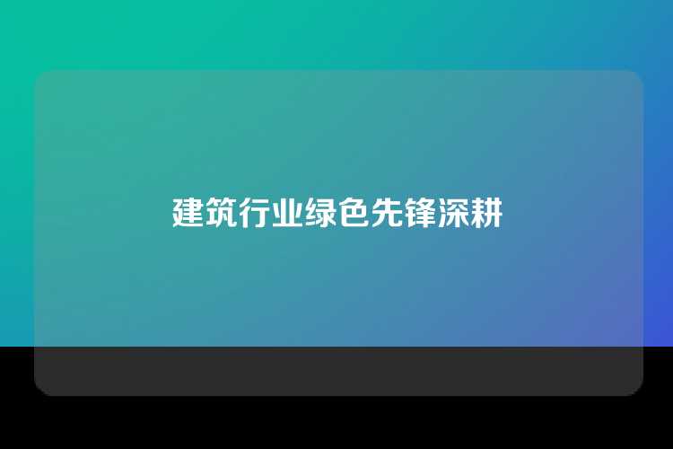 建筑行业绿色先锋深耕