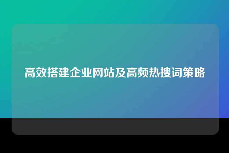 高效搭建企业网站及高频热搜词策略
