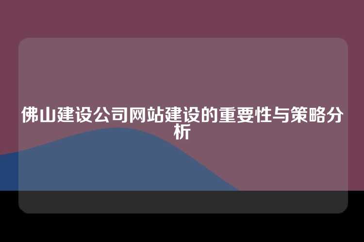 佛山建设公司网站建设的重要性与策略分析