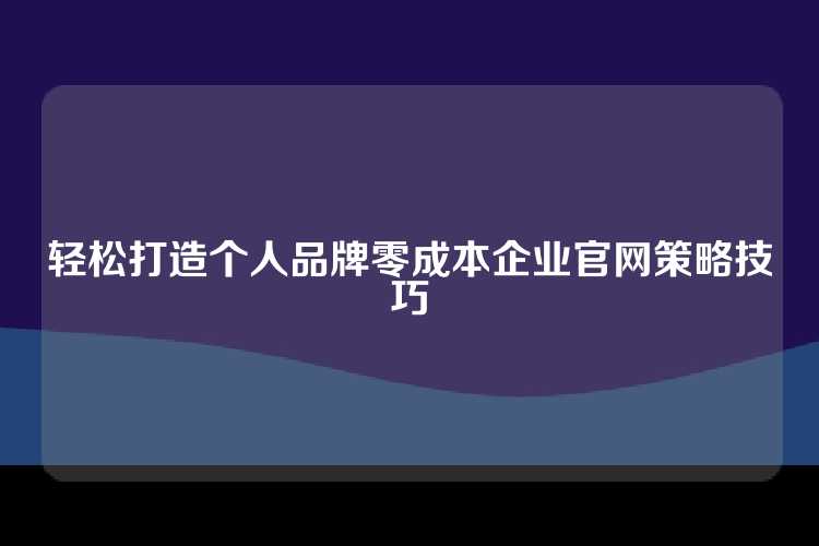 轻松打造个人品牌零成本企业官网策略技巧