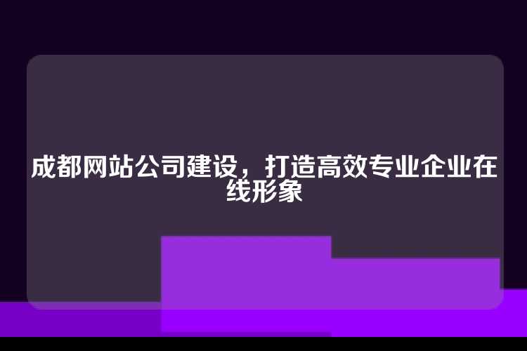 成都网站公司建设，打造高效专业企业在线形象