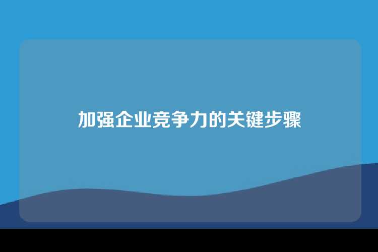 加强企业竞争力的关键步骤