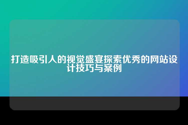 打造吸引人的视觉盛宴探索优秀的网站设计技巧与案例