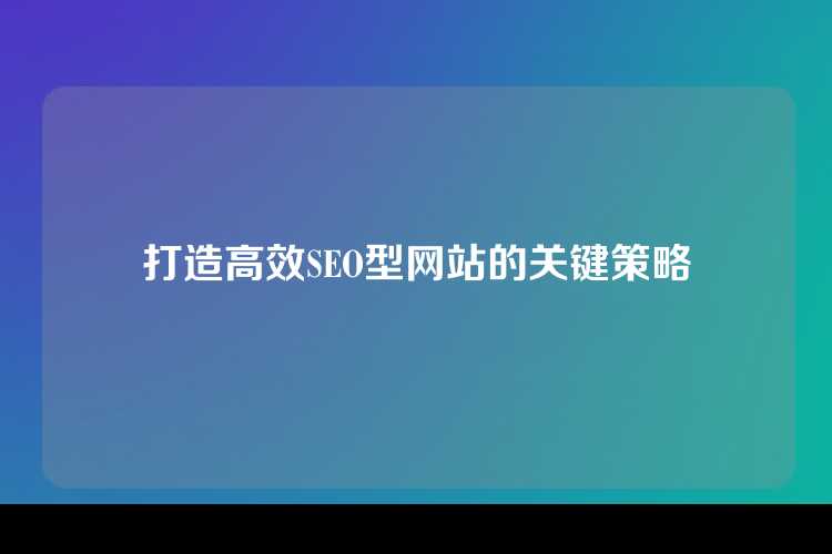 打造高效SEO型网站的关键策略