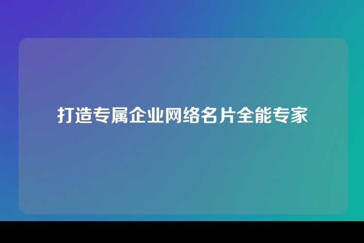 打造专属企业网络名片全能专家