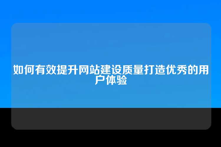 如何有效提升网站建设质量打造优秀的用户体验