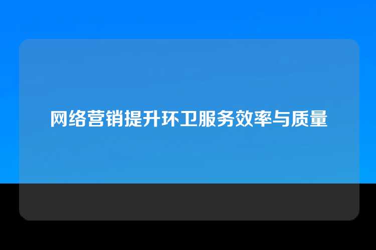 网络营销提升环卫服务效率与质量