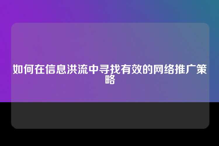 如何在信息洪流中寻找有效的网络推广策略