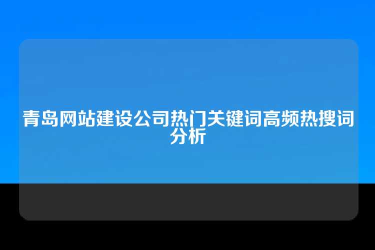 青岛网站建设公司热门关键词高频热搜词分析