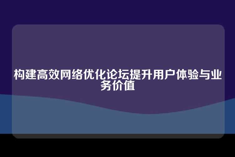 构建高效网络优化论坛提升用户体验与业务价值
