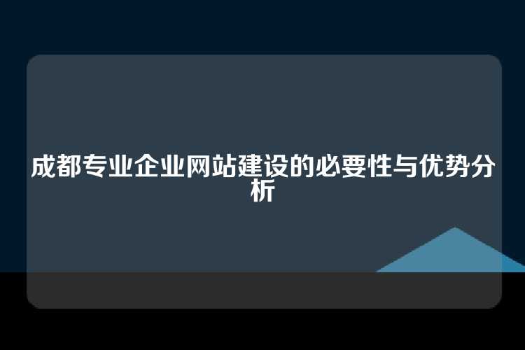 成都专业企业网站建设的必要性与优势分析