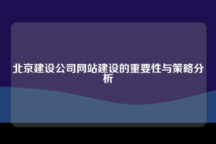 北京建设公司网站建设的重要性与策略分析