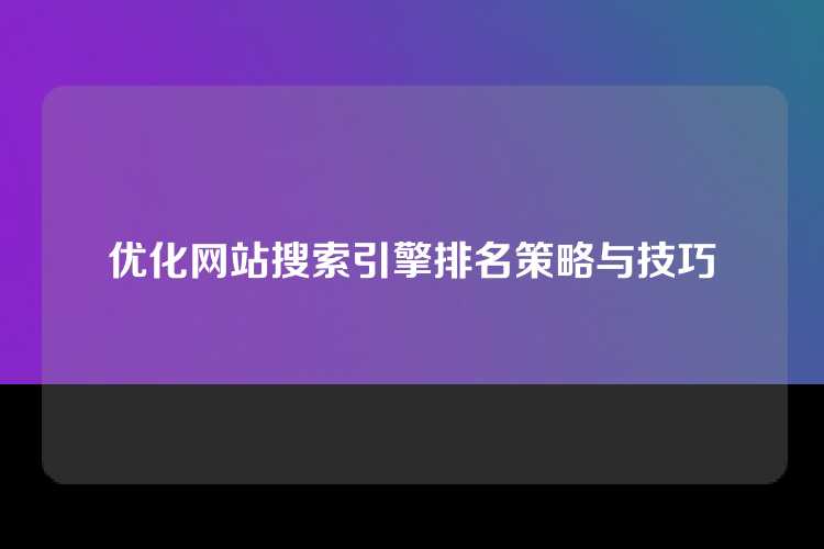 优化网站搜索引擎排名策略与技巧