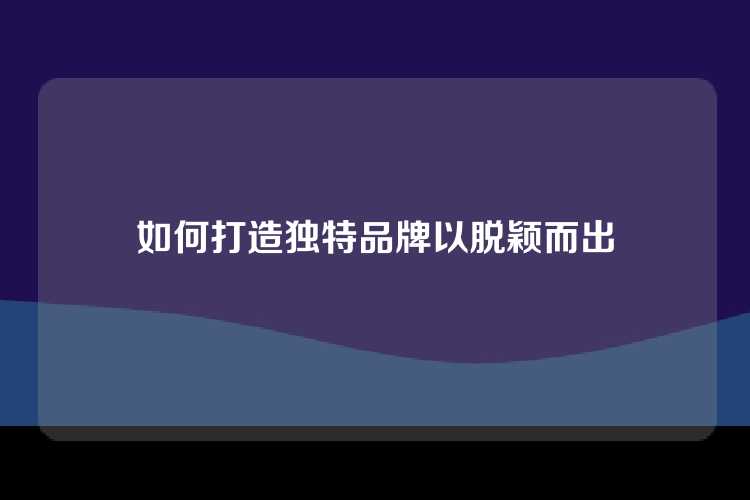 如何打造独特品牌以脱颖而出