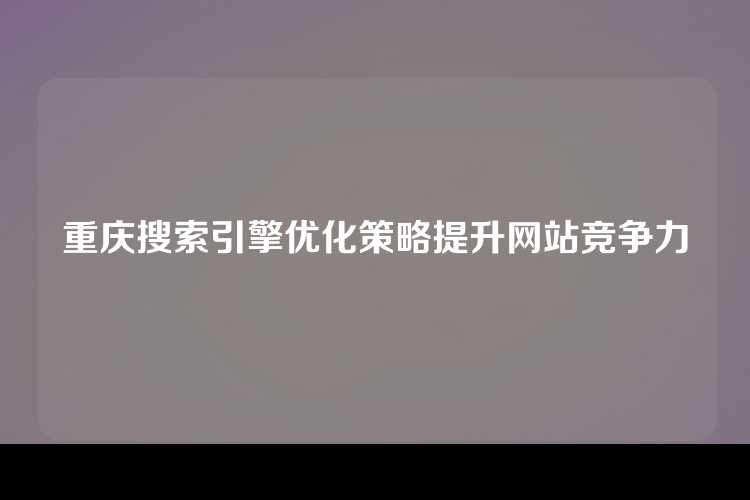 重庆搜索引擎优化策略提升网站竞争力