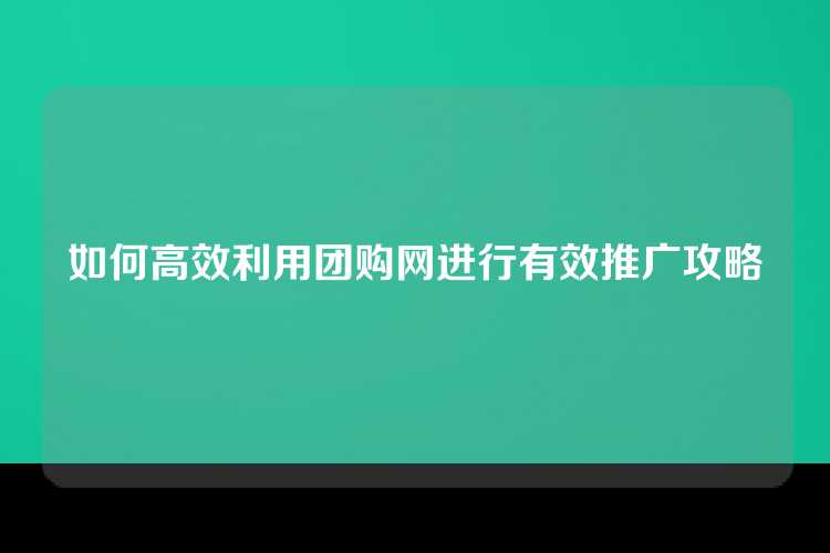 如何高效利用团购网进行有效推广攻略
