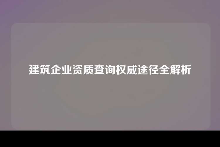建筑企业资质查询权威途径全解析