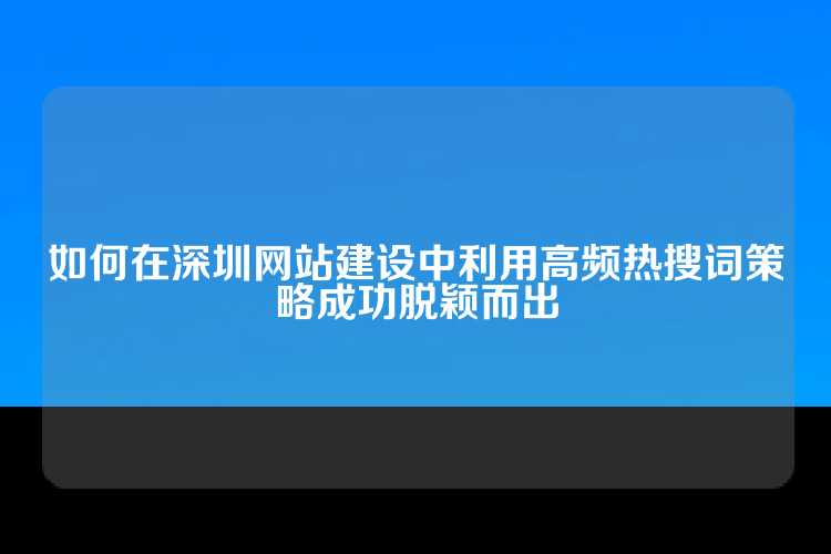 如何在深圳网站建设中利用高频热搜词策略成功脱颖而出
