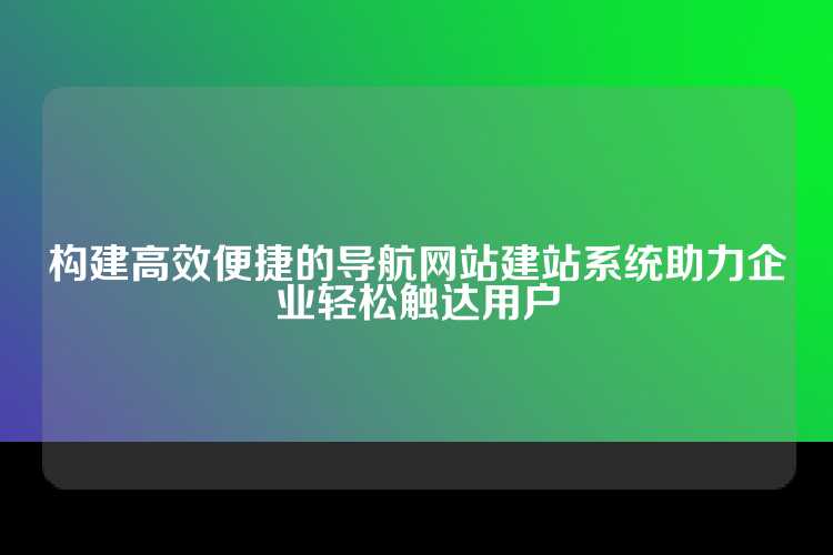 构建高效便捷的导航网站建站系统助力企业轻松触达用户