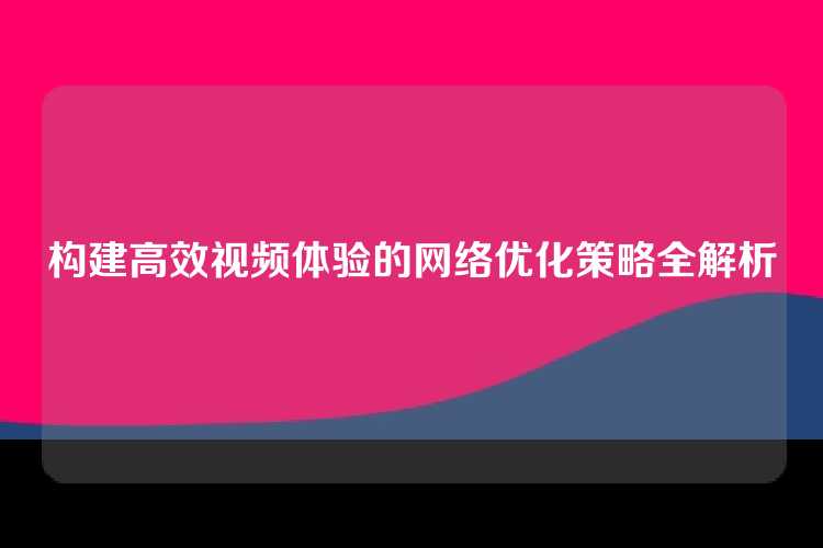 构建高效视频体验的网络优化策略全解析