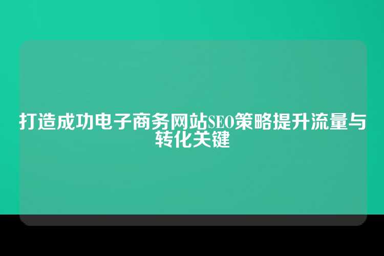 打造成功电子商务网站SEO策略提升流量与转化关键