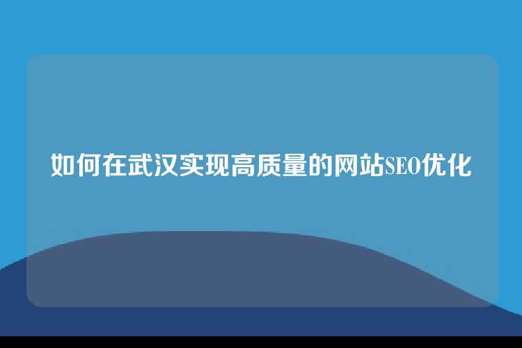 如何在武汉实现高质量的网站SEO优化
