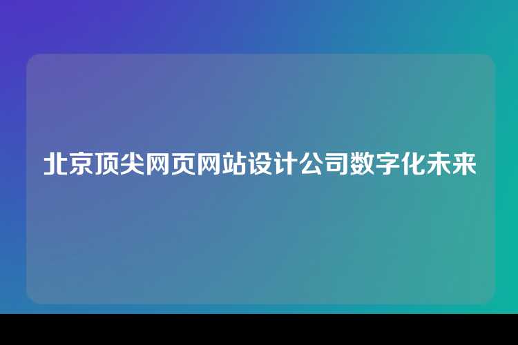 北京顶尖网页网站设计公司数字化未来