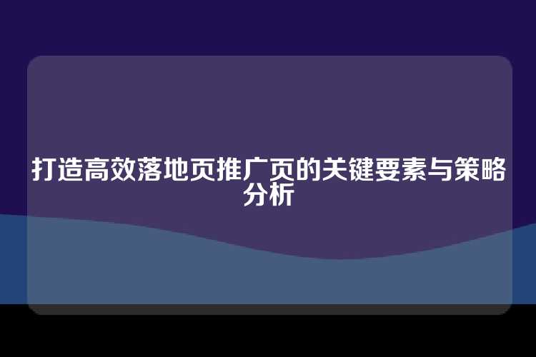 打造高效落地页推广页的关键要素与策略分析