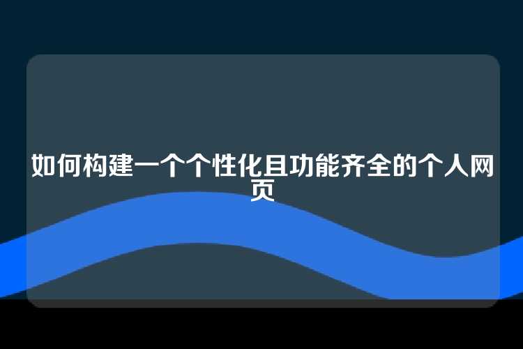 如何构建一个个性化且功能齐全的个人网页