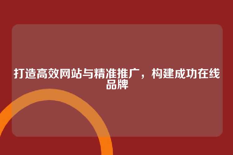 打造高效网站与精准推广，构建成功在线品牌