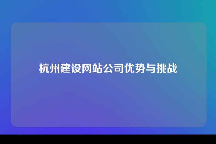 杭州建设网站公司优势与挑战