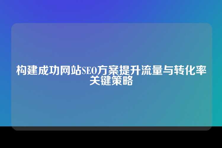 构建成功网站SEO方案提升流量与转化率关键策略