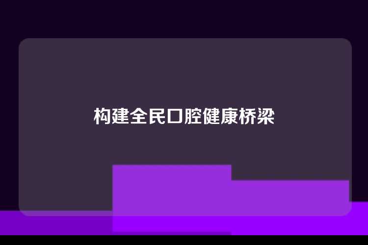 构建全民口腔健康桥梁