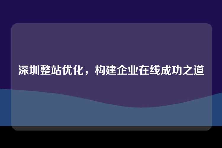 深圳整站优化，构建企业在线成功之道