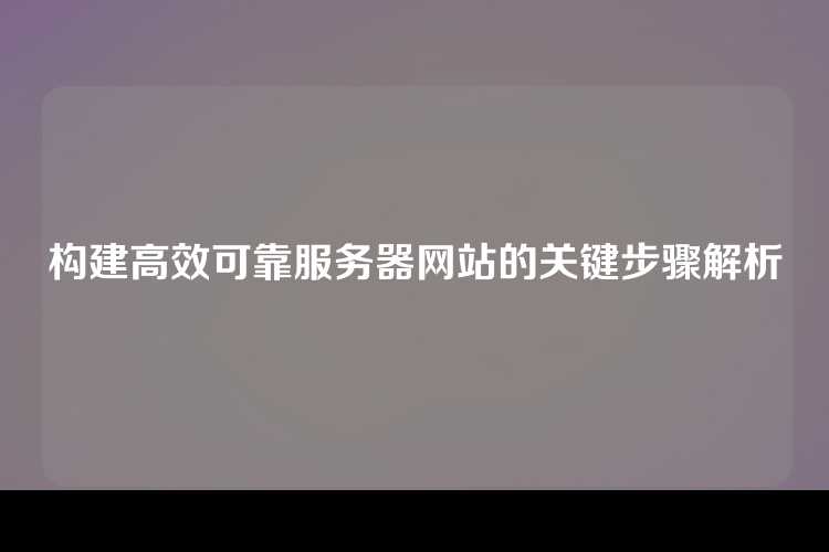 构建高效可靠服务器网站的关键步骤解析