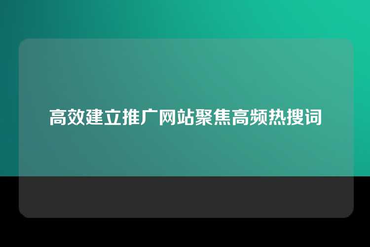 高效建立推广网站聚焦高频热搜词