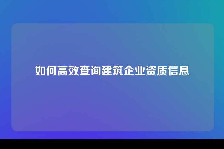 如何高效查询建筑企业资质信息