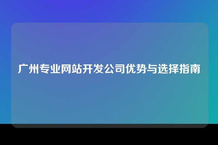 广州专业网站开发公司优势与选择指南