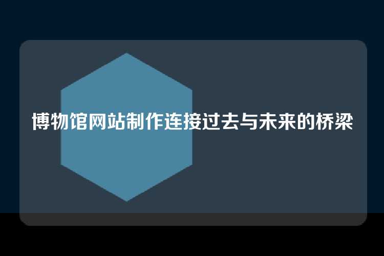 博物馆网站制作连接过去与未来的桥梁