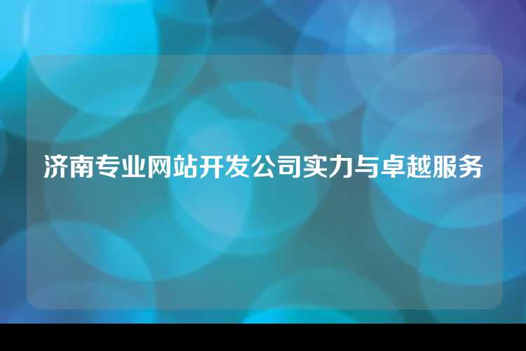济南专业网站开发公司实力与卓越服务