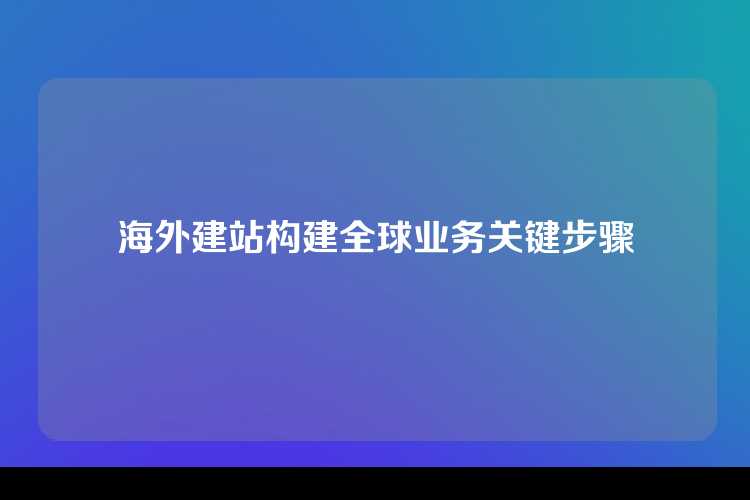 海外建站构建全球业务关键步骤